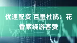 优速配资 百里杜鹃：花香萦绕游客赞