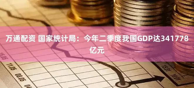 万通配资 国家统计局：今年二季度我国GDP达341778亿元