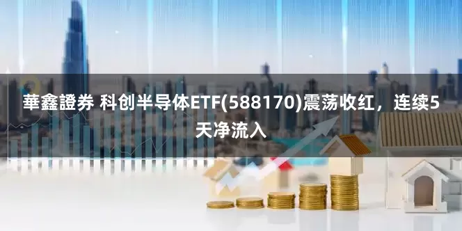 華鑫證券 科创半导体ETF(588170)震荡收红，连续5天净流入