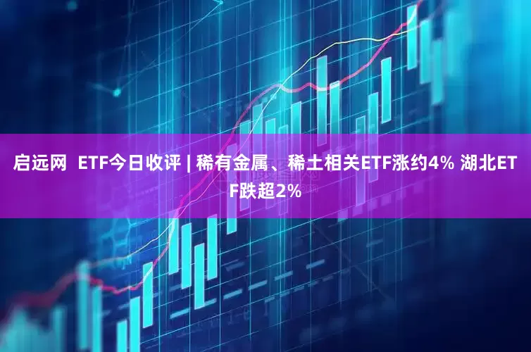 启远网  ETF今日收评 | 稀有金属、稀土相关ETF涨约4% 湖北ETF跌超2%