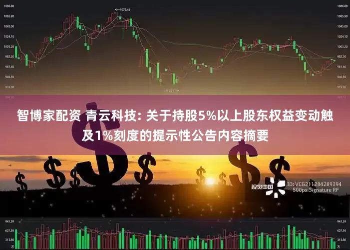 智博家配资 青云科技: 关于持股5%以上股东权益变动触及1%刻度的提示性公告内容摘要