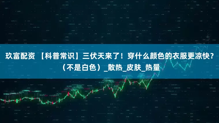 玖富配资 【科普常识】三伏天来了！穿什么颜色的衣服更凉快？（不是白色）_散热_皮肤_热量