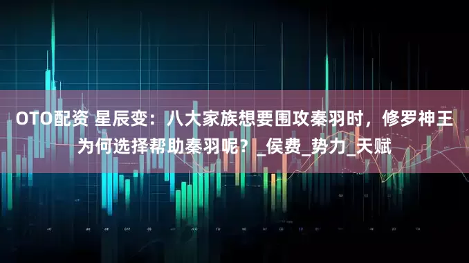 OTO配资 星辰变：八大家族想要围攻秦羽时，修罗神王为何选择帮助秦羽呢？_侯费_势力_天赋