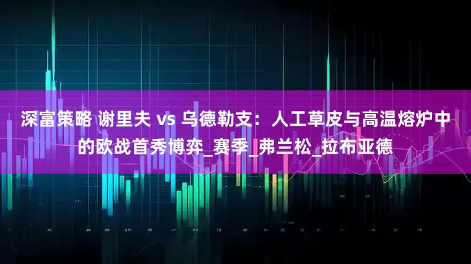 深富策略 谢里夫 vs 乌德勒支：人工草皮与高温熔炉中的欧战首秀博弈_赛季_弗兰松_拉布亚德