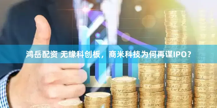 鸿岳配资 无缘科创板，商米科技为何再谋IPO？