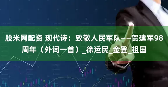 股米网配资 现代诗：致敬人民军队——贺建军98周年（外词一首）_徐运民_金登_祖国