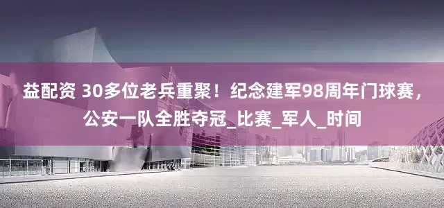 益配资 30多位老兵重聚！纪念建军98周年门球赛，公安一队全胜夺冠_比赛_军人_时间
