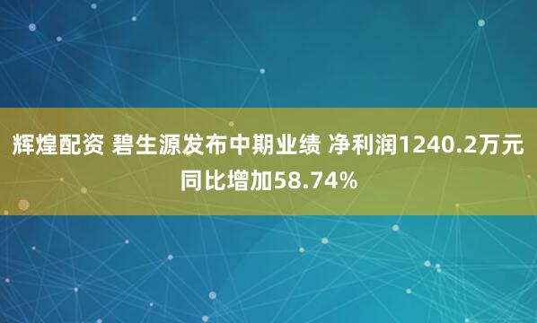 辉煌配资 碧生源发布中期业绩 净利润1240.2万元同比增加58.74%