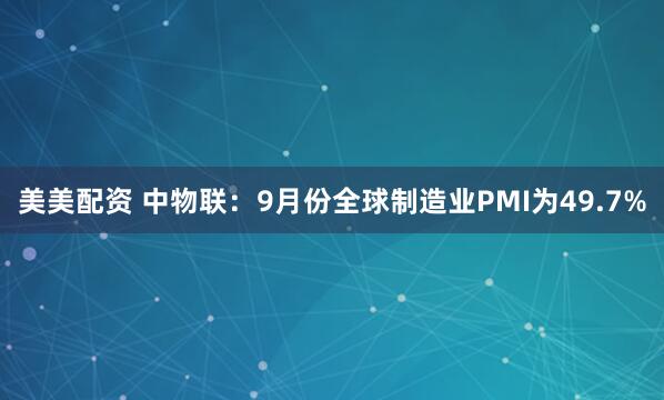 美美配资 中物联：9月份全球制造业PMI为49.7%