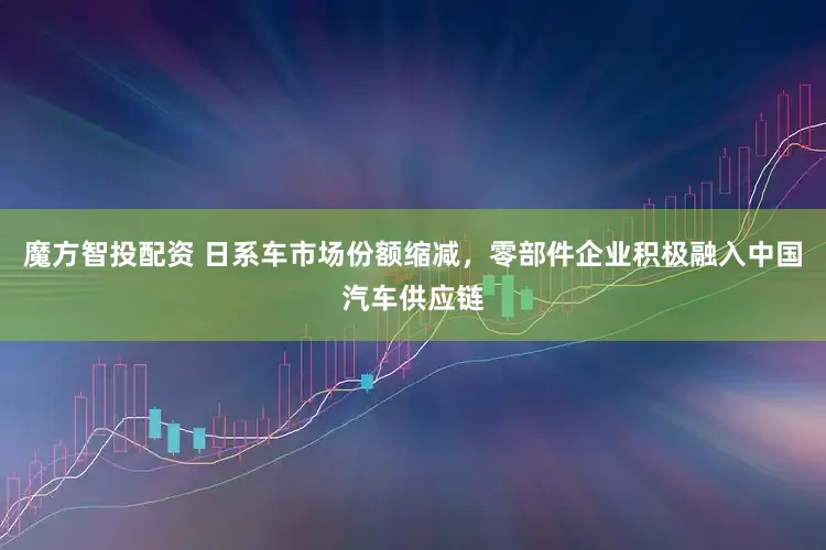 魔方智投配资 日系车市场份额缩减，零部件企业积极融入中国汽车供应链