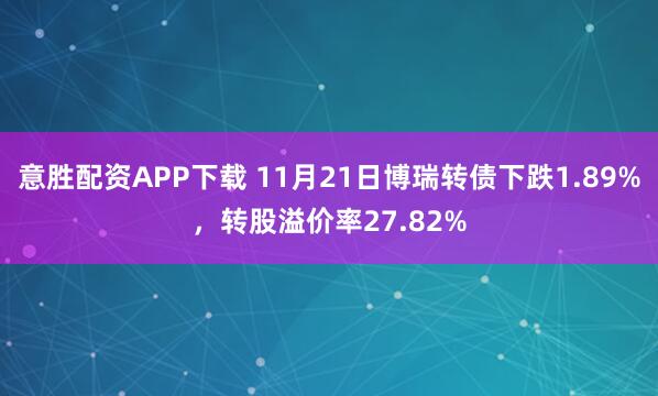 意胜配资APP下载 11月21日博瑞转债下跌1.89%，转股溢价率27.82%