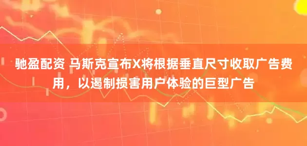 驰盈配资 马斯克宣布X将根据垂直尺寸收取广告费用，以遏制损害用户体验的巨型广告