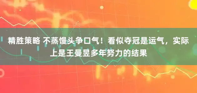 精胜策略 不蒸馒头争口气！看似夺冠是运气，实际上是王曼昱多年努力的结果